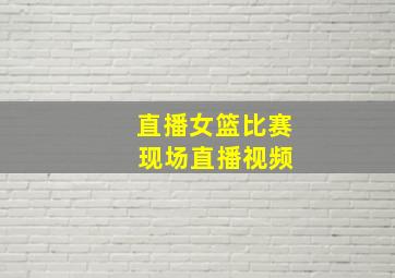 直播女篮比赛 现场直播视频